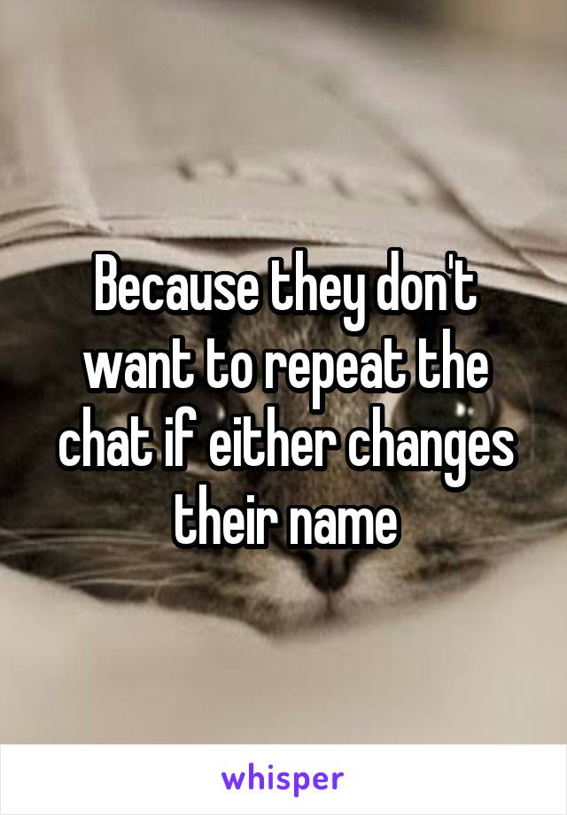 Because they don't want to repeat the chat if either changes their name