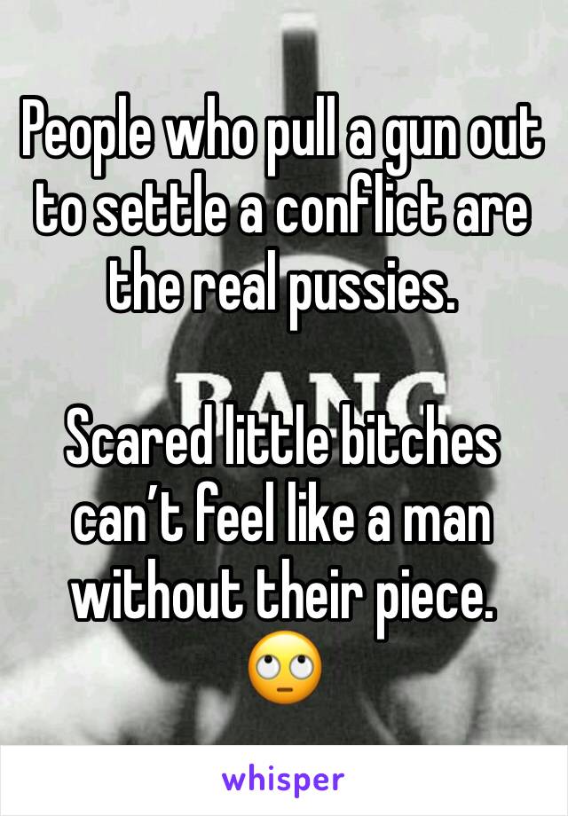 People who pull a gun out to settle a conflict are the real pussies.

Scared little bitches can’t feel like a man without their piece.
🙄