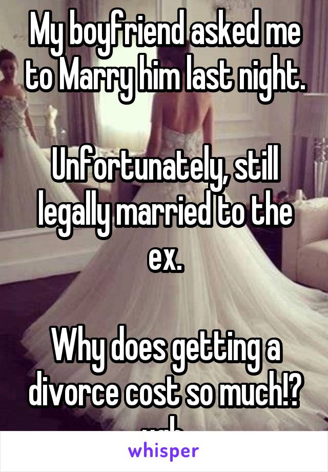 My boyfriend asked me to Marry him last night.

Unfortunately, still legally married to the ex.

Why does getting a divorce cost so much!? ugh.