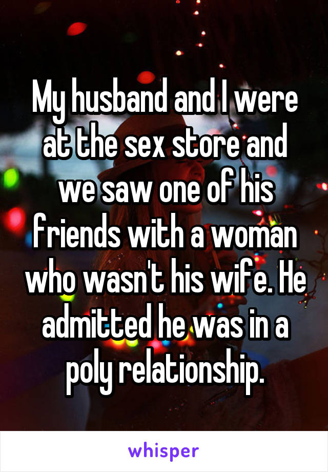 My husband and I were at the sex store and we saw one of his friends with a woman who wasn't his wife. He admitted he was in a poly relationship.