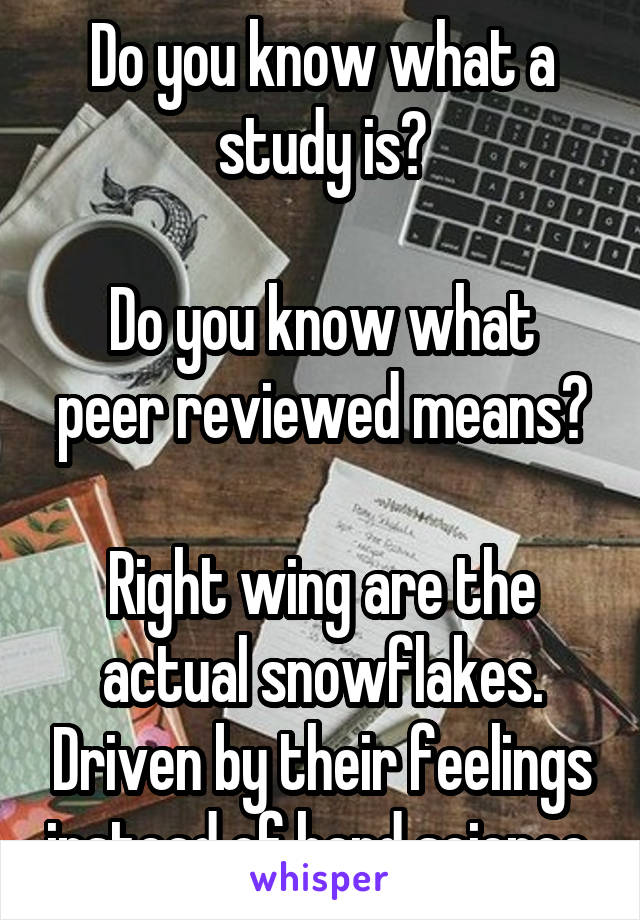 Do you know what a study is?

Do you know what peer reviewed means?

Right wing are the actual snowflakes. Driven by their feelings instead of hard science.