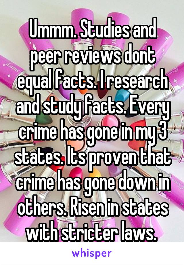 Ummm. Studies and peer reviews dont equal facts. I research and study facts. Every crime has gone in my 3 states. Its proven that crime has gone down in others. Risen in states with stricter laws. 