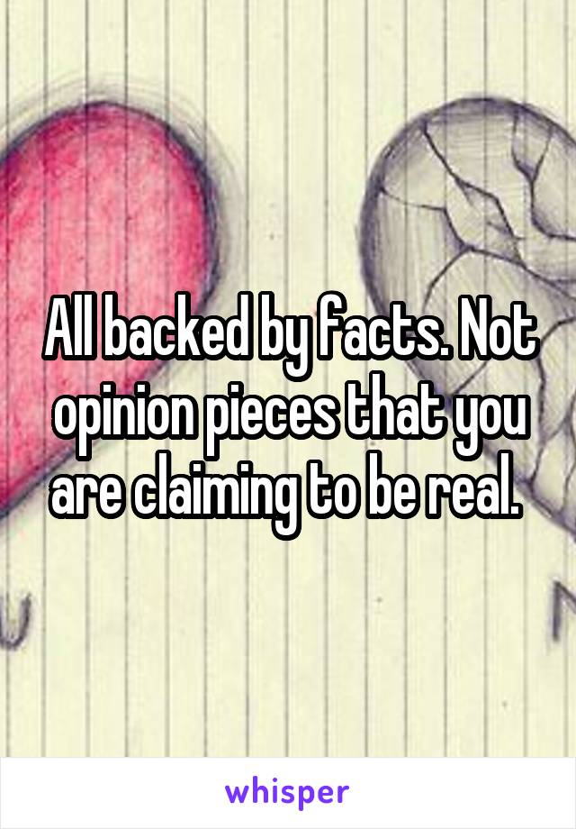 All backed by facts. Not opinion pieces that you are claiming to be real. 