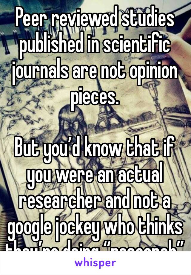 Peer reviewed studies published in scientific journals are not opinion pieces. 

But you’d know that if you were an actual researcher and not a google jockey who thinks they’re doing “research”