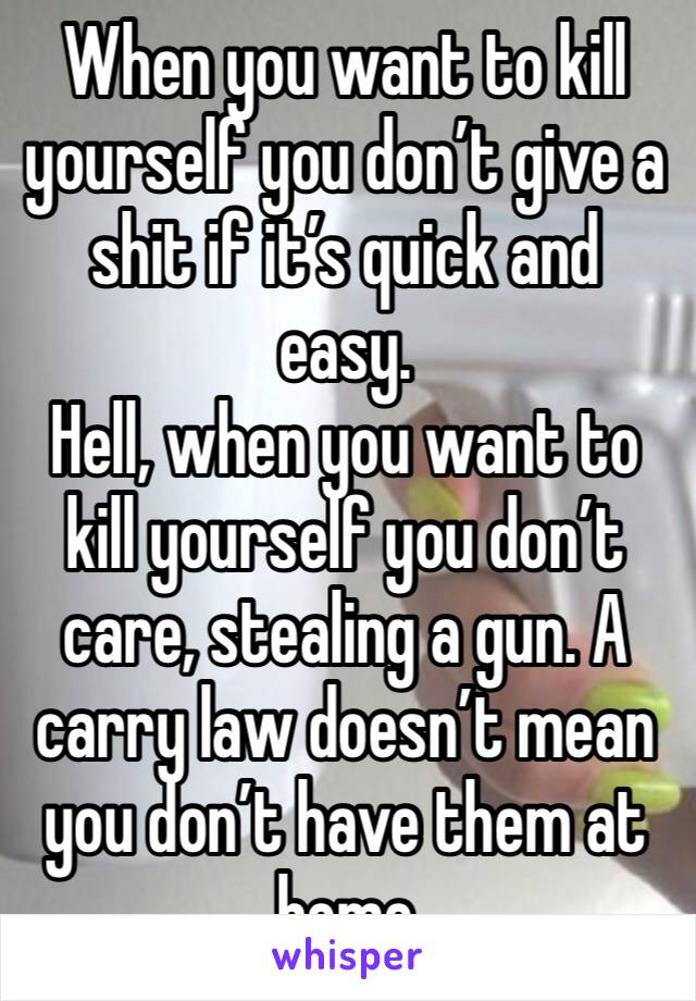 When you want to kill yourself you don’t give a shit if it’s quick and easy. 
Hell, when you want to kill yourself you don’t care, stealing a gun. A carry law doesn’t mean you don’t have them at home 