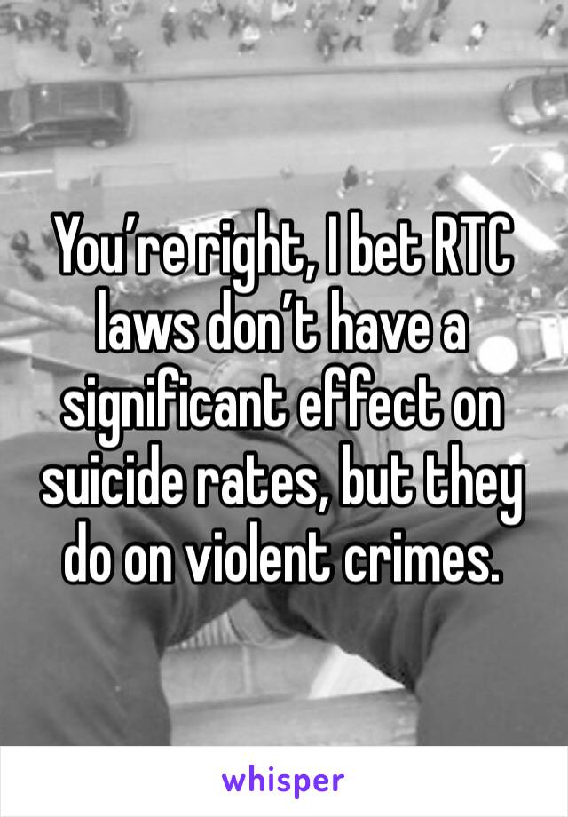 You’re right, I bet RTC laws don’t have a significant effect on suicide rates, but they do on violent crimes.