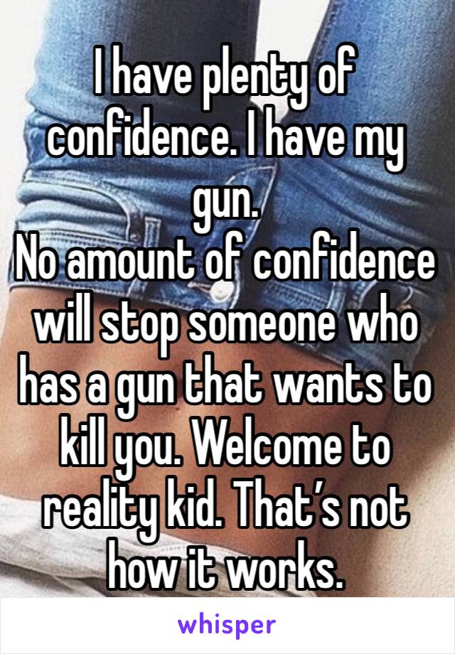 I have plenty of confidence. I have my gun. 
No amount of confidence will stop someone who has a gun that wants to kill you. Welcome to reality kid. That’s not how it works. 