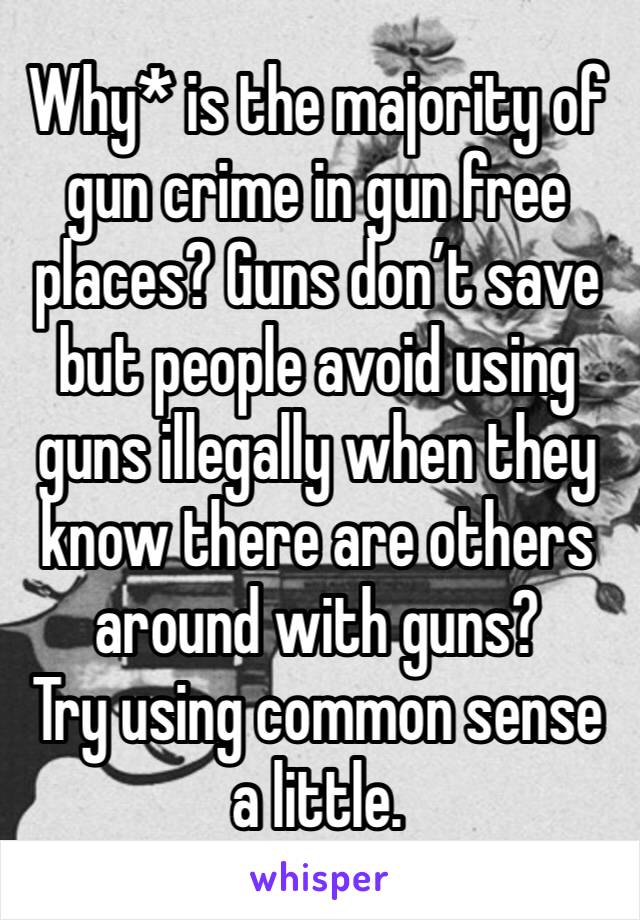 Why* is the majority of gun crime in gun free places? Guns don’t save but people avoid using guns illegally when they know there are others around with guns? 
Try using common sense a little.