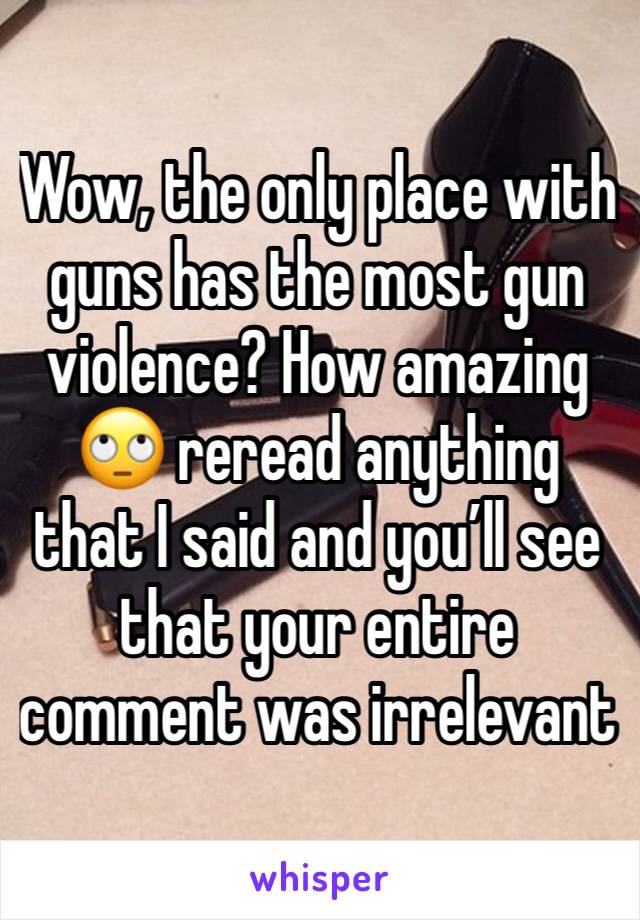 Wow, the only place with guns has the most gun violence? How amazing 🙄 reread anything that I said and you’ll see that your entire comment was irrelevant 