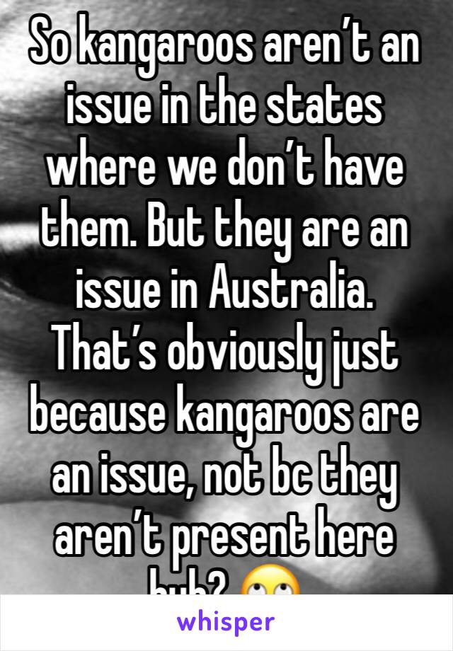 So kangaroos aren’t an issue in the states where we don’t have them. But they are an issue in Australia. 
That’s obviously just because kangaroos are an issue, not bc they aren’t present here huh? 🙄