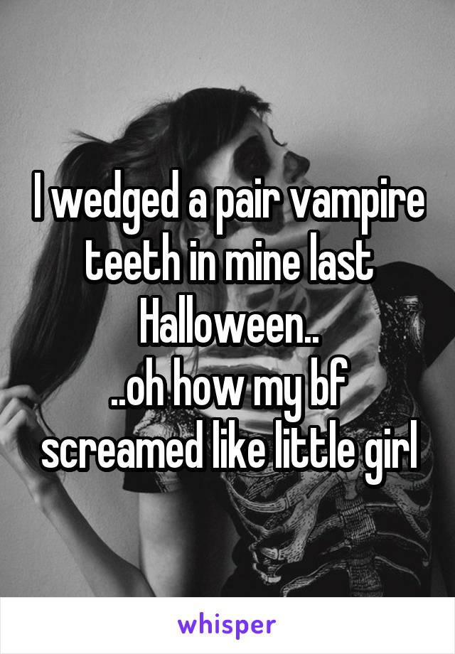 I wedged a pair vampire teeth in mine last Halloween..
..oh how my bf screamed like little girl