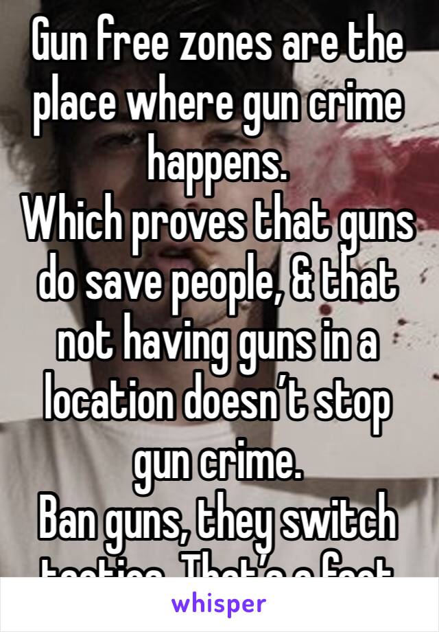 Gun free zones are the place where gun crime happens. 
Which proves that guns do save people, & that not having guns in a location doesn’t stop gun crime. 
Ban guns, they switch tactics. That’s a fact