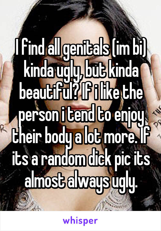 I find all genitals (im bi) kinda ugly, but kinda beautiful? If i like the person i tend to enjoy their body a lot more. If its a random dick pic its almost always ugly.