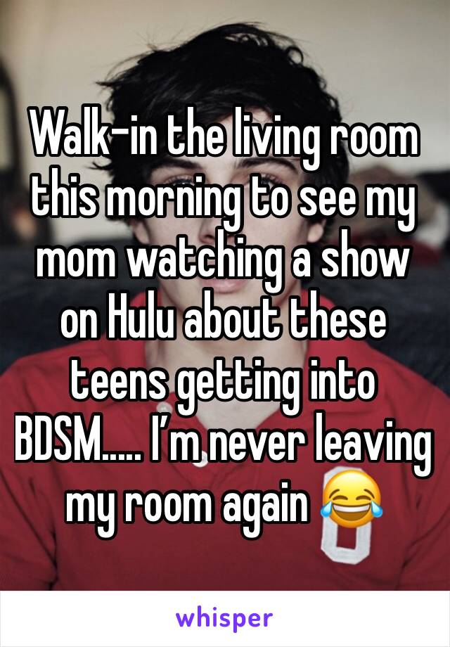 Walk-in the living room this morning to see my mom watching a show on Hulu about these teens getting into BDSM..... I’m never leaving my room again 😂