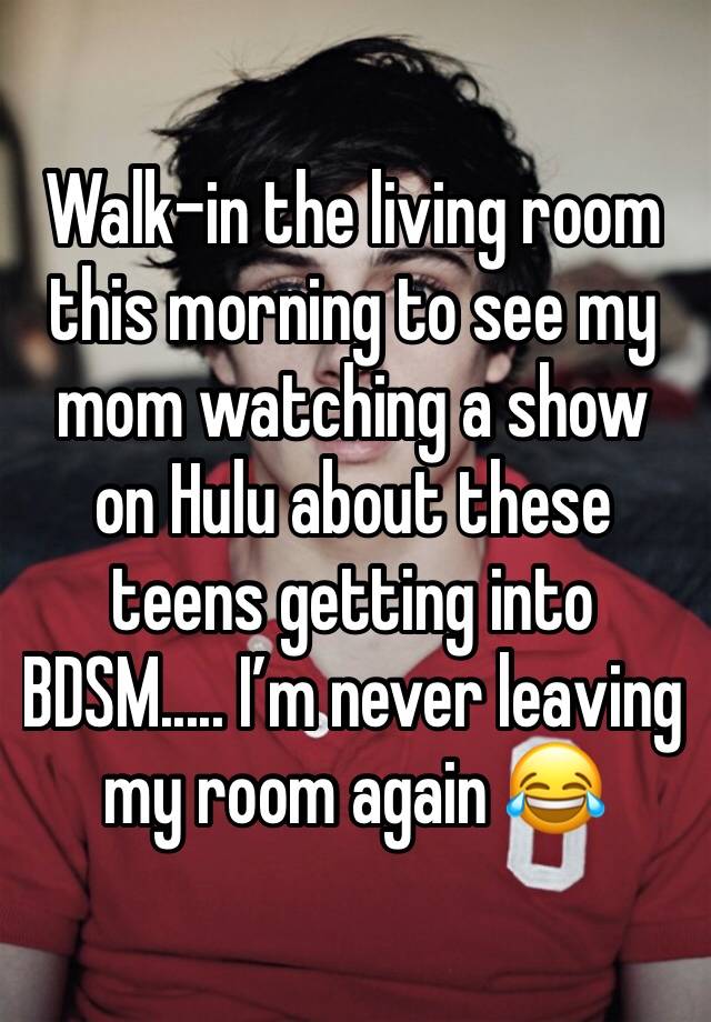 Walk-in the living room this morning to see my mom watching a show on Hulu about these teens getting into BDSM..... I’m never leaving my room again 😂