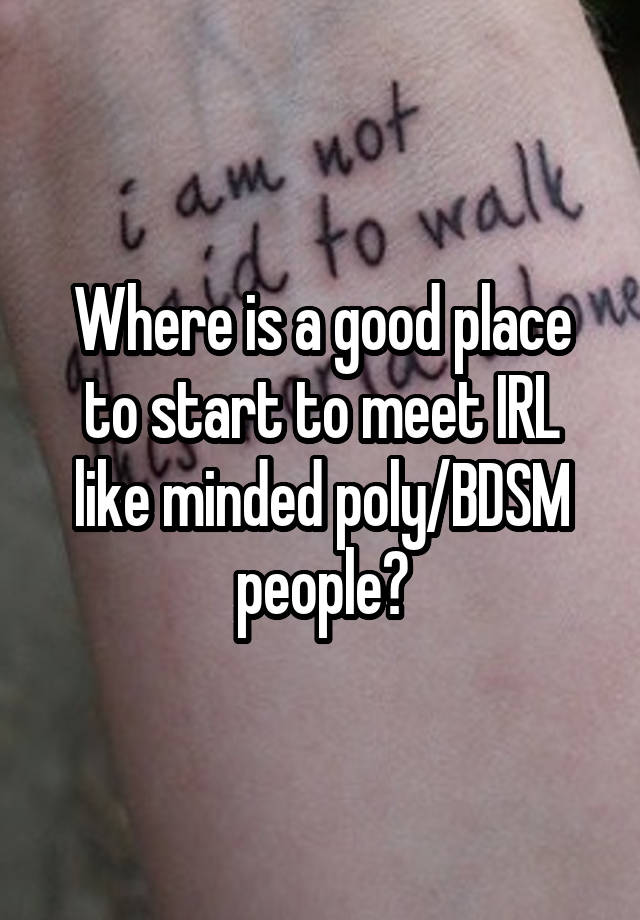 Where is a good place to start to meet IRL like minded poly/BDSM people?