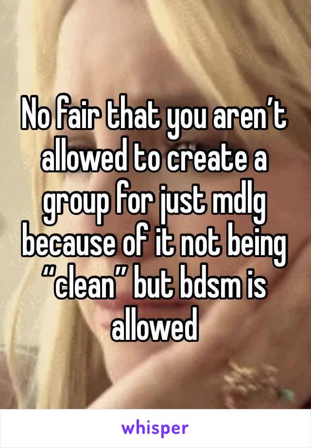 No fair that you aren’t allowed to create a group for just mdlg because of it not being “clean” but bdsm is allowed 