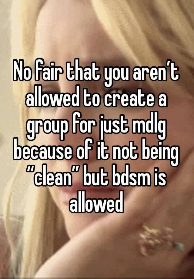 No fair that you aren’t allowed to create a group for just mdlg because of it not being “clean” but bdsm is allowed 