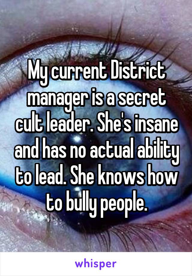 My current District manager is a secret cult leader. She's insane and has no actual ability to lead. She knows how to bully people.