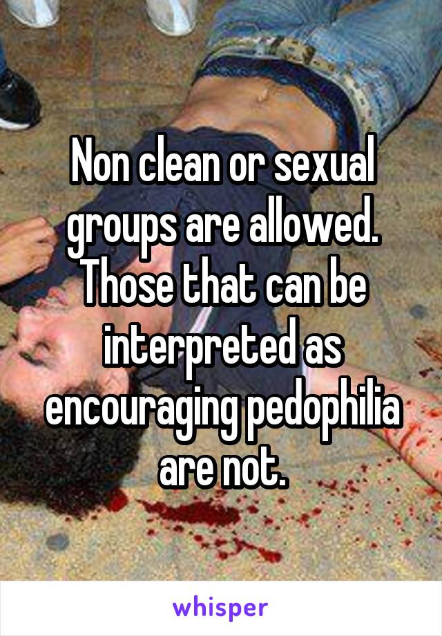 Non clean or sexual groups are allowed. Those that can be interpreted as encouraging pedophilia are not.