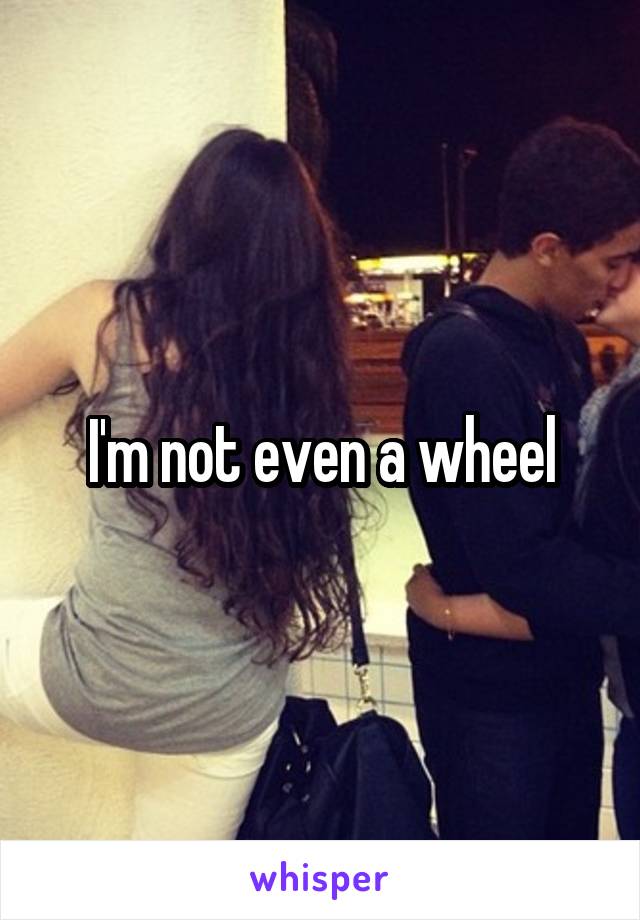 I'm not even a wheel