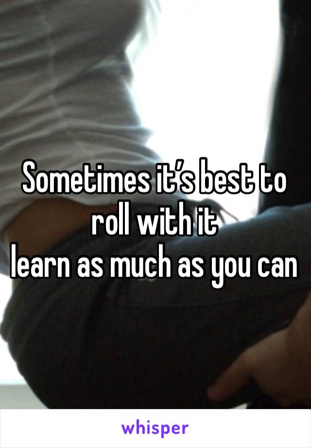 Sometimes it’s best to roll with it
learn as much as you can