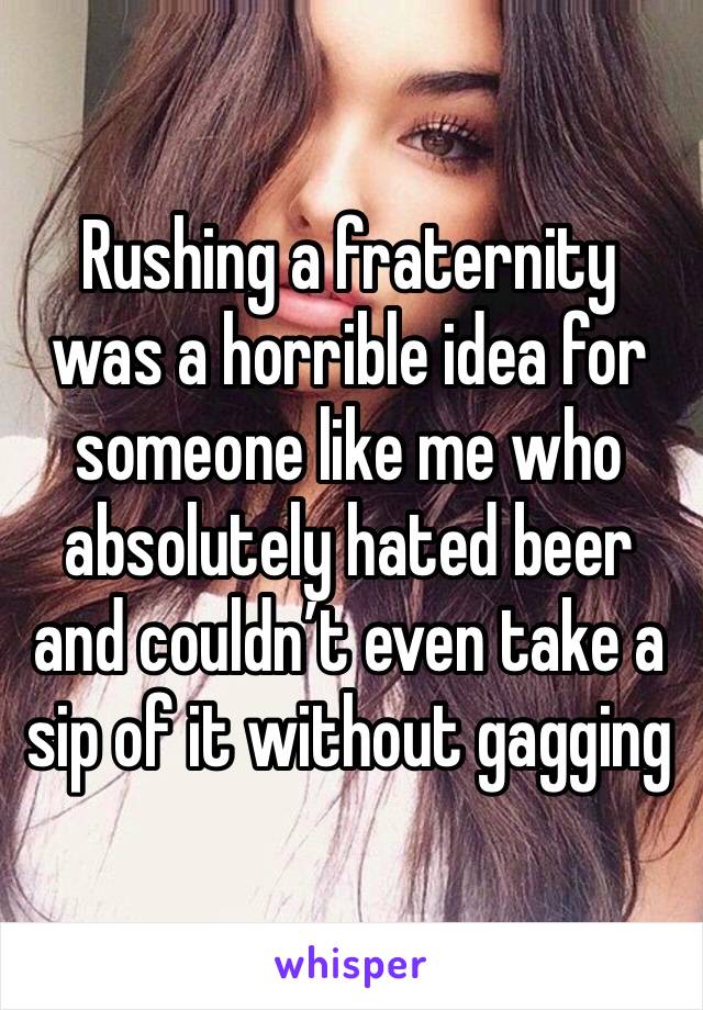 Rushing a fraternity was a horrible idea for someone like me who absolutely hated beer and couldn’t even take a sip of it without gagging 