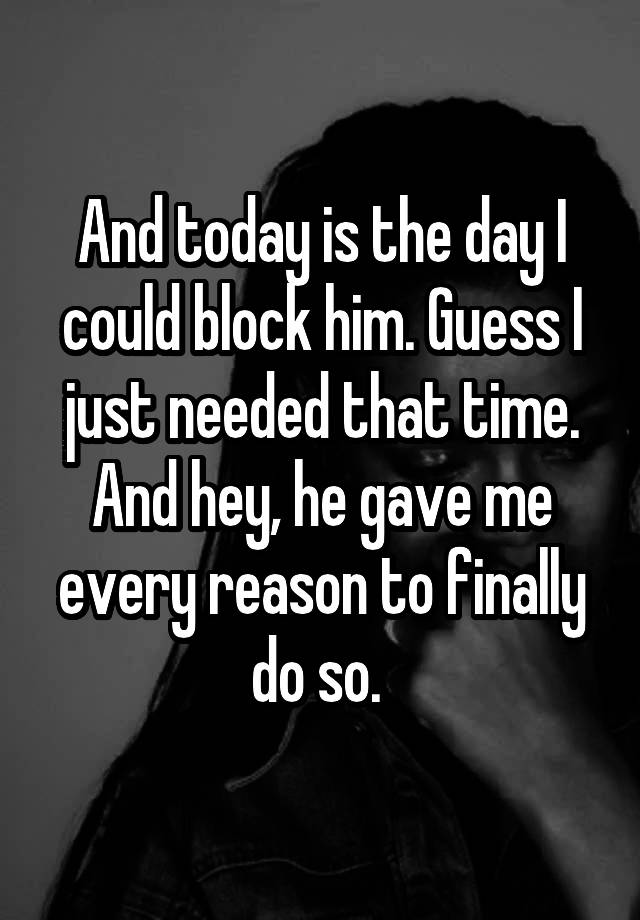 And today is the day I could block him. Guess I just needed that time. And hey, he gave me every reason to finally do so. 