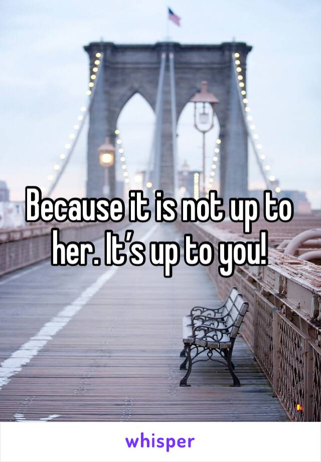 Because it is not up to her. It’s up to you!