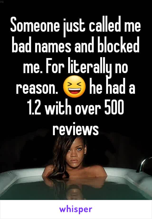 Someone just called me bad names and blocked me. For literally no reason. 😆 he had a 1.2 with over 500 reviews