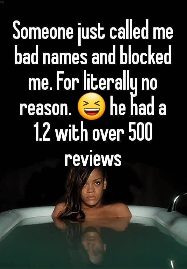 Someone just called me bad names and blocked me. For literally no reason. 😆 he had a 1.2 with over 500 reviews