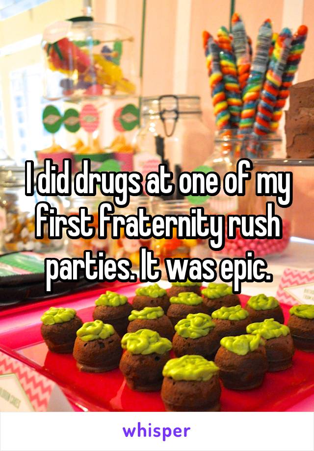 I did drugs at one of my first fraternity rush parties. It was epic.