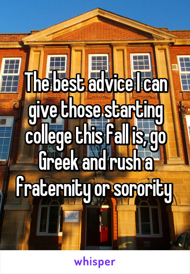 The best advice I can give those starting college this fall is, go Greek and rush a fraternity or sorority 