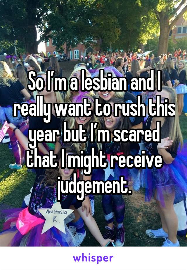So I’m a lesbian and I really want to rush this year but I’m scared that I might receive judgement.