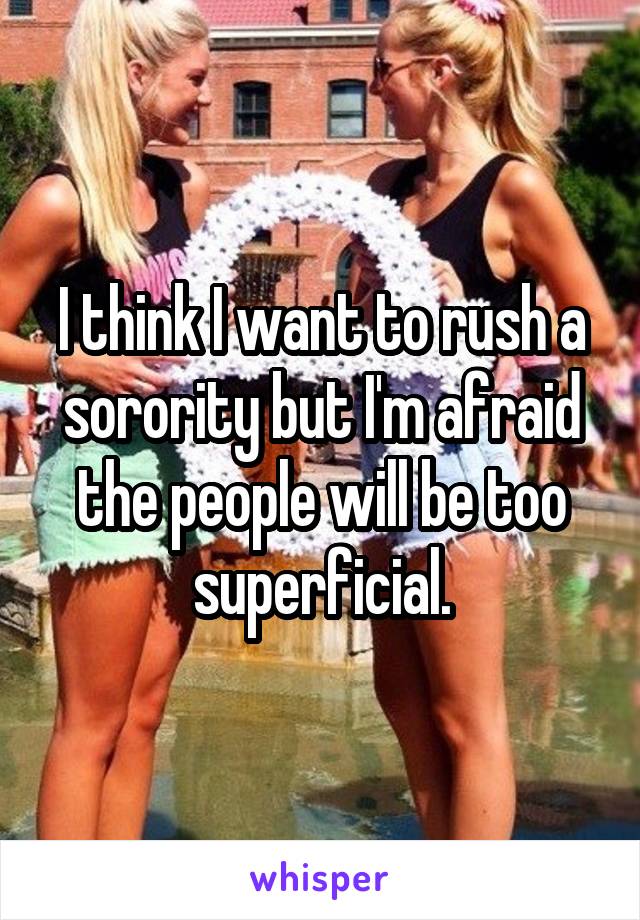 I think I want to rush a sorority but I'm afraid the people will be too superficial.