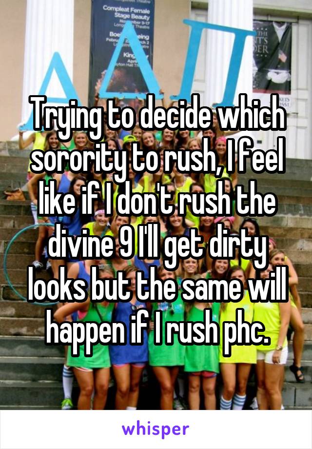 Trying to decide which sorority to rush, I feel like if I don't rush the divine 9 I'll get dirty looks but the same will happen if I rush phc.