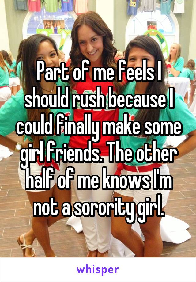 Part of me feels I should rush because I could finally make some girl friends. The other half of me knows I'm not a sorority girl.