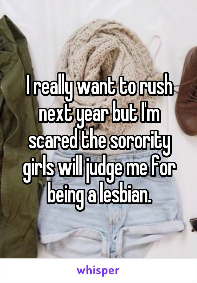 I really want to rush next year but I'm scared the sorority girls will judge me for being a lesbian.