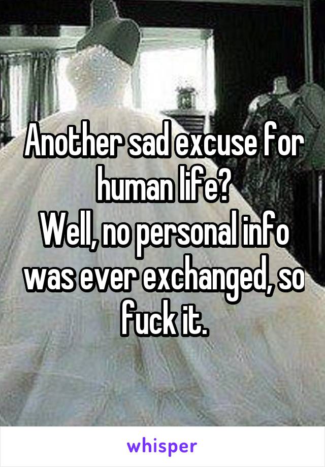 Another sad excuse for human life?
Well, no personal info was ever exchanged, so fuck it.