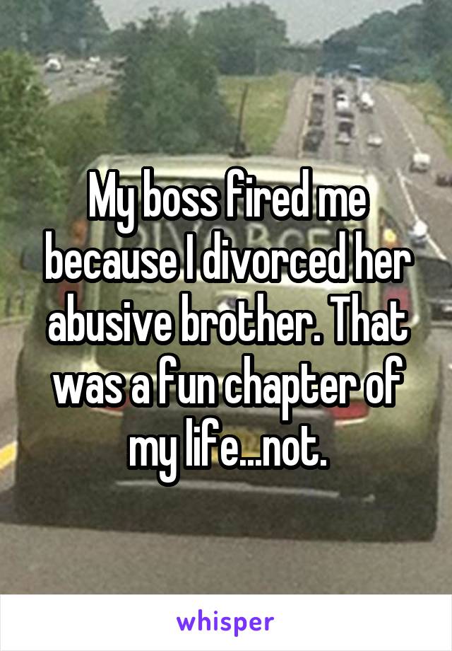 My boss fired me because I divorced her abusive brother. That was a fun chapter of my life...not.