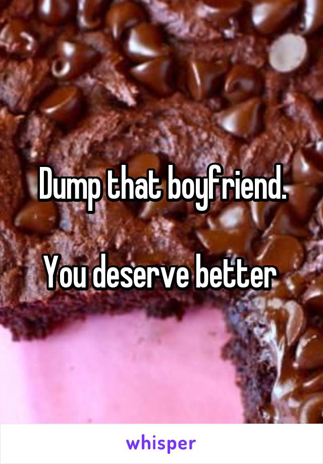 Dump that boyfriend.

You deserve better 