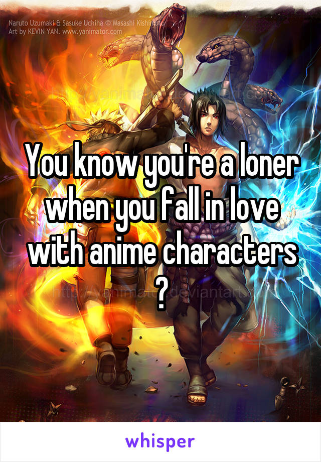 You know you're a loner when you fall in love with anime characters 😔