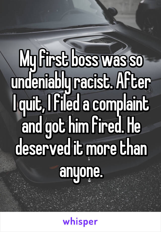 My first boss was so undeniably racist. After I quit, I filed a complaint and got him fired. He deserved it more than anyone.