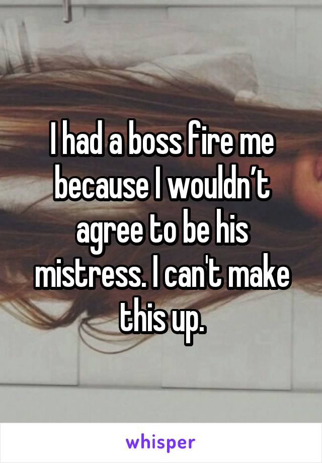 I had a boss fire me because I wouldn’t agree to be his mistress. I can't make this up.