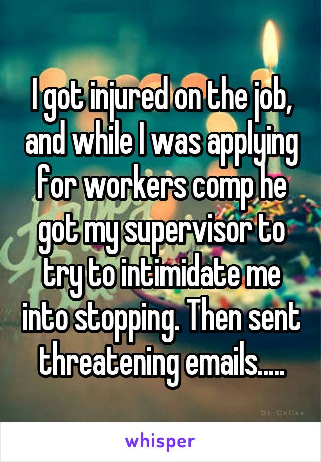 I got injured on the job, and while I was applying for workers comp he got my supervisor to try to intimidate me into stopping. Then sent threatening emails.....