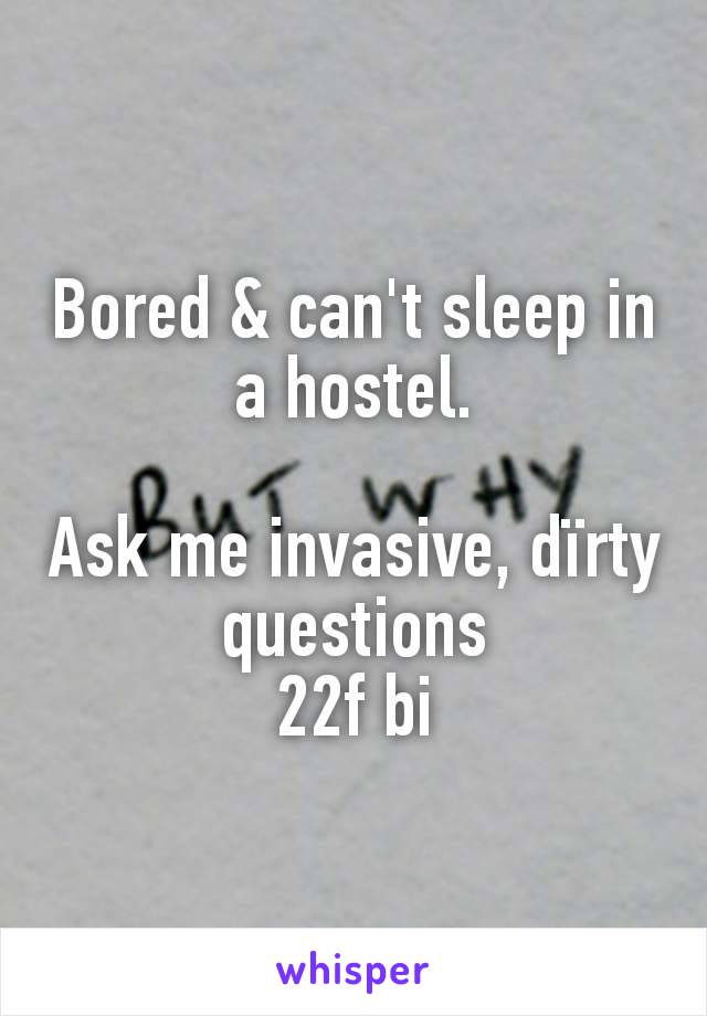 Bored & can't sleep in a hostel.

Ask me invasive, dïrty questions
22f bi