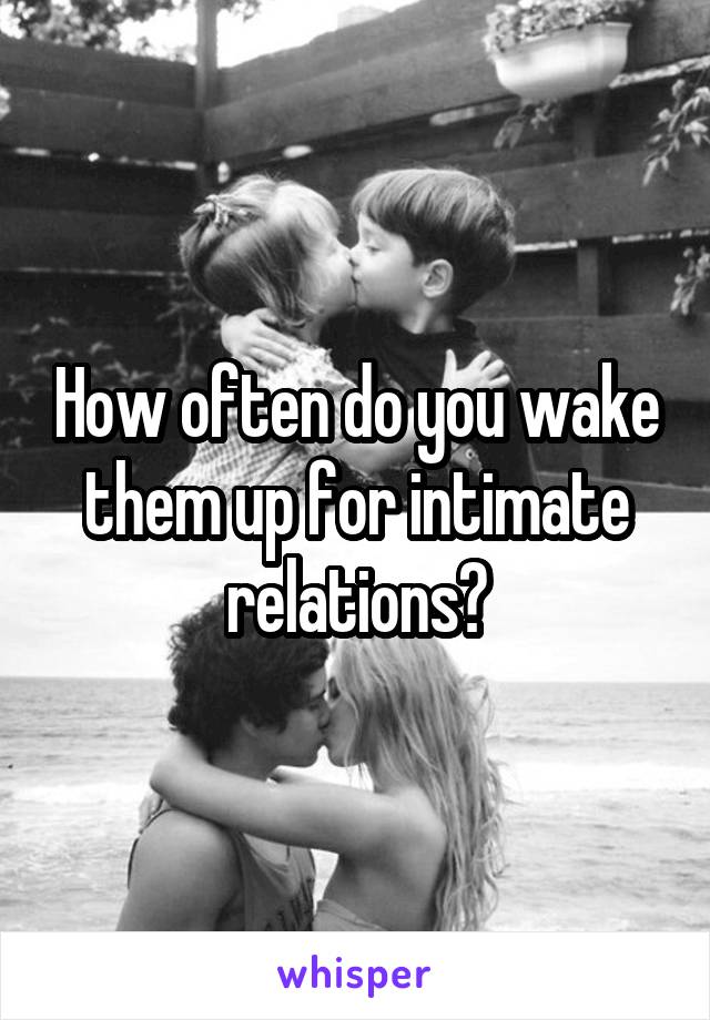 How often do you wake them up for intimate relations?