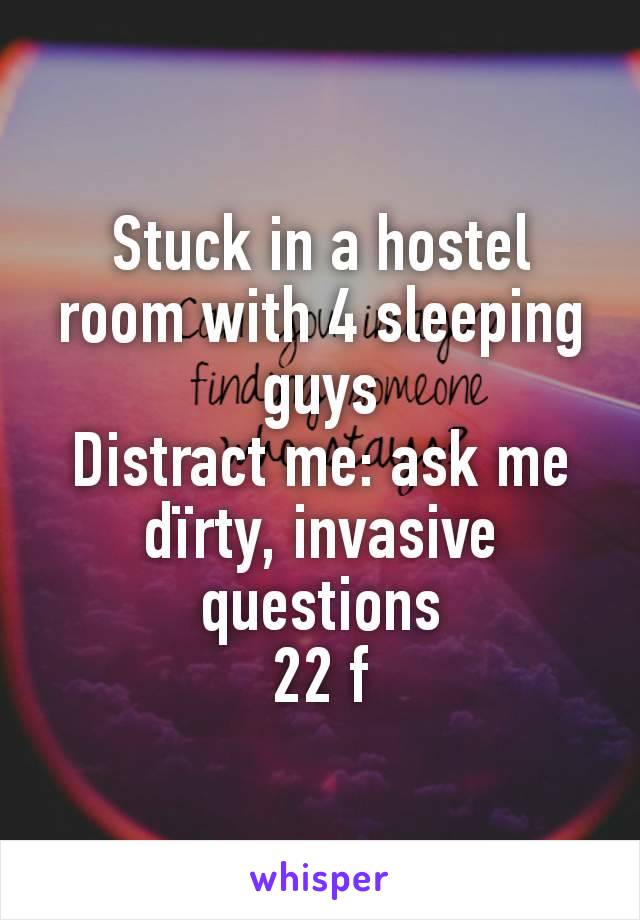 Stuck in a hostel room with 4 sleeping guys
Distract me: ask me dïrty, invasive questions
22 f