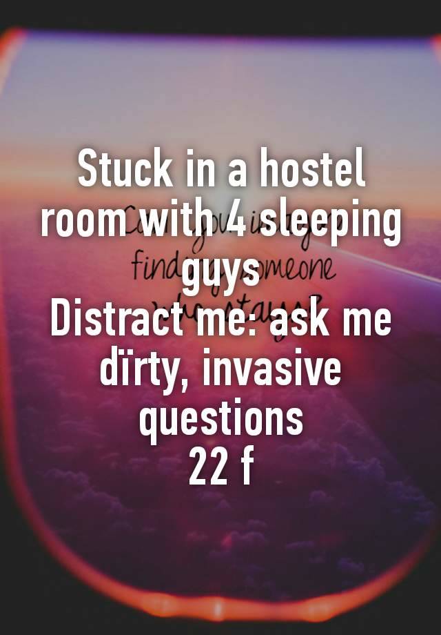 Stuck in a hostel room with 4 sleeping guys
Distract me: ask me dïrty, invasive questions
22 f