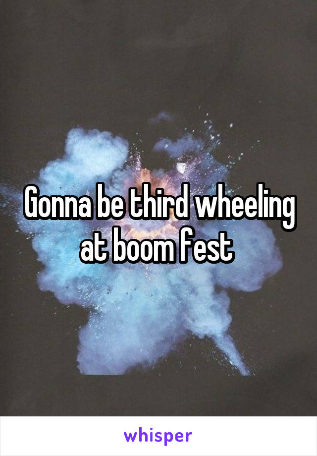 Gonna be third wheeling at boom fest 